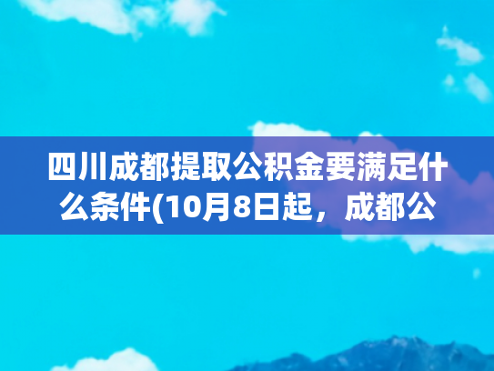 四川成都提取公积金要满足什么条件(10月8日起，成都公积金提取有变)