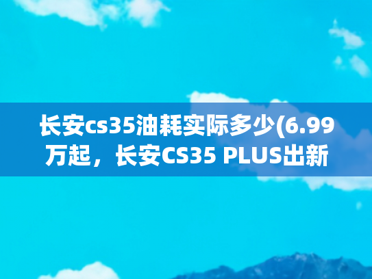 长安cs35油耗实际多少(6.99万起，长安CS35 PLUS出新款，换装CVT，省油)