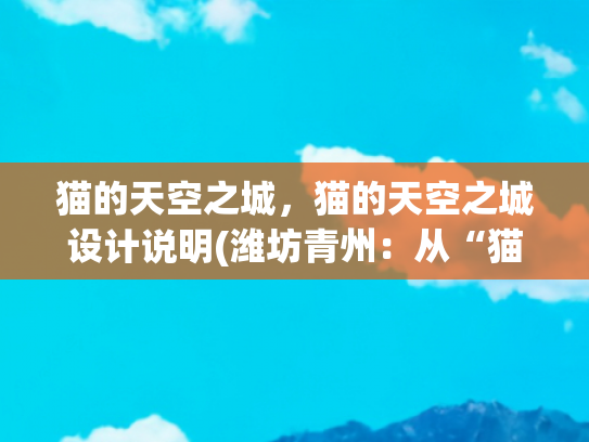猫的天空之城，猫的天空之城设计说明(潍坊青州：从“猫的天空之城”到古城灯火，解锁夏日文旅新玩法)