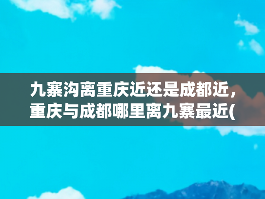九寨沟离重庆近还是成都近，重庆与成都哪里离九寨最近(谁整理的黄龙·九寨沟旅游地图，赶紧收藏起来吧)