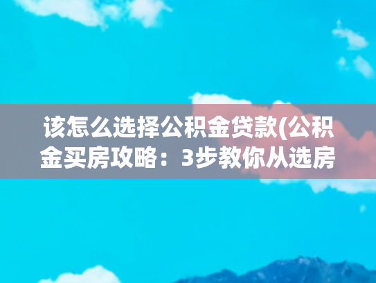 该怎么选择公积金贷款(公积金买房攻略：3步教你从选房到拿证！)