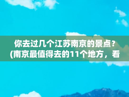 你去过几个江苏南京的景点？(南京最值得去的11个地方，看看你去了哪几个？)