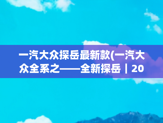 一汽大众探岳最新款(一汽大众全系之——全新探岳｜20万左右的SUV，2.0T动力+四驱系统)