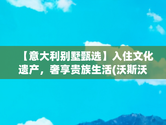【意大利别墅甄选】入住文化遗产，奢享贵族生活(沃斯沃进口家居艺术馆珠海正式开业 奢享大湾区的空间艺境)