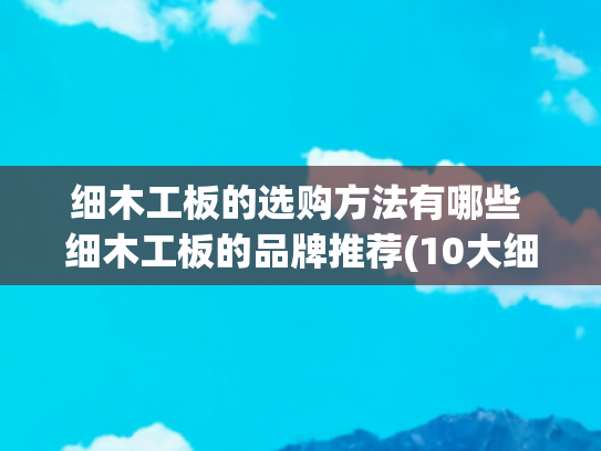 细木工板的选购方法有哪些 细木工板的品牌推荐(10大细木工板品牌名单 大芯板牌子哪个好（Maigoo）)