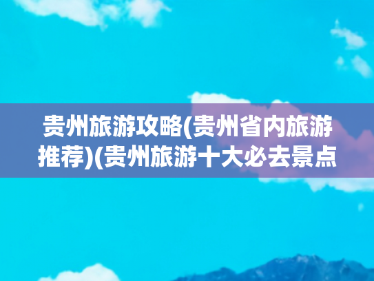 贵州旅游攻略(贵州省内旅游推荐)(贵州旅游十大必去景点推荐，打卡内容攻略最全解析，直接收藏参阅)