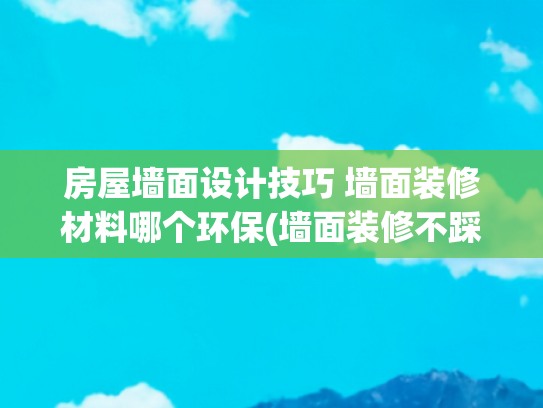 房屋墙面设计技巧 墙面装修材料哪个环保(墙面装修不踩雷！4 大主流材料选购全攻略)