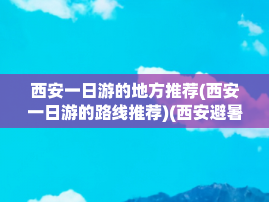 西安一日游的地方推荐(西安一日游的路线推荐)(西安避暑一日游，看点丰富、自驾超爽，巨巨巨凉快！0门票)