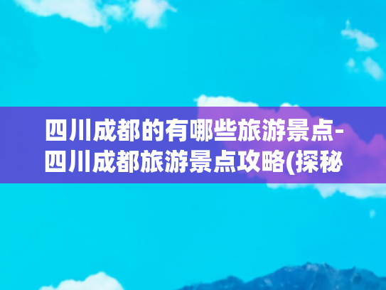 四川成都的有哪些旅游景点-四川成都旅游景点攻略(探秘成都旅游胜地：十大景区推荐与你同行)