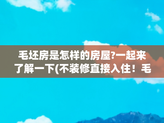 毛坯房是怎样的房屋?一起来了解一下(不装修直接入住！毛坯房成了当代年轻人新宠！省钱还是跟风？)