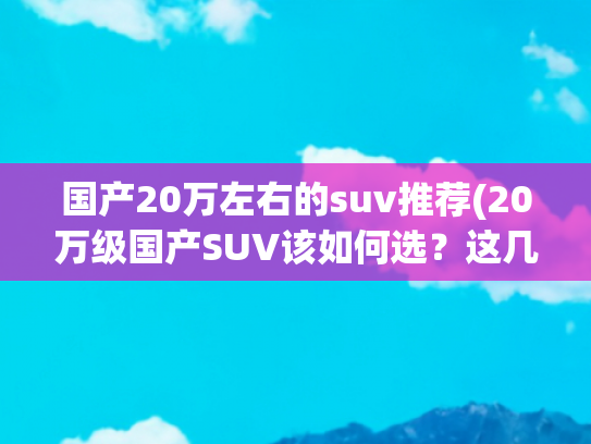 国产20万左右的suv推荐(20万级国产SUV该如何选？这几款能让你直接顶配拉满！)