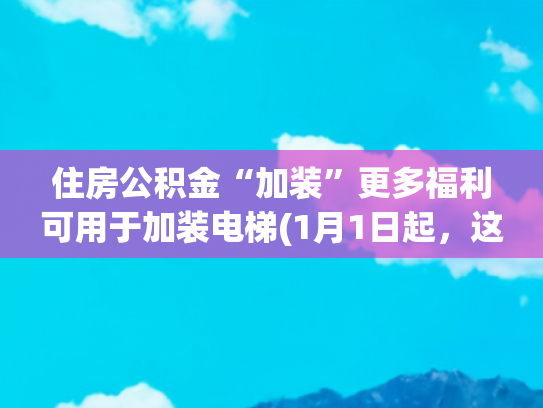 住房公积金“加装”更多福利可用于加装电梯(1月1日起，这些住宅加装电梯可使用住房公积金)