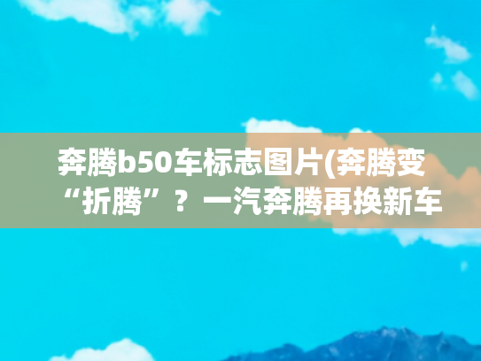 奔腾b50车标志图片(奔腾变“折腾”？一汽奔腾再换新车标，销量不好是logo的错？)