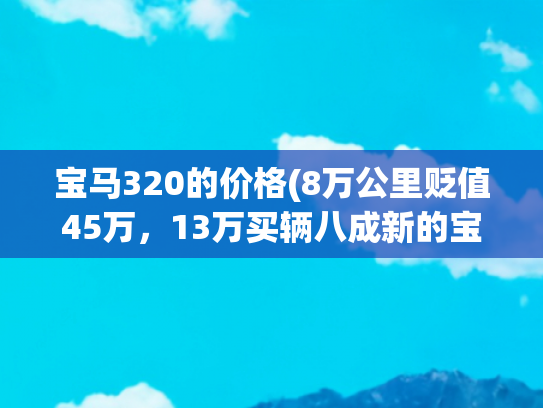 宝马320的价格(8万公里贬值45万，13万买辆八成新的宝马320值不值？)