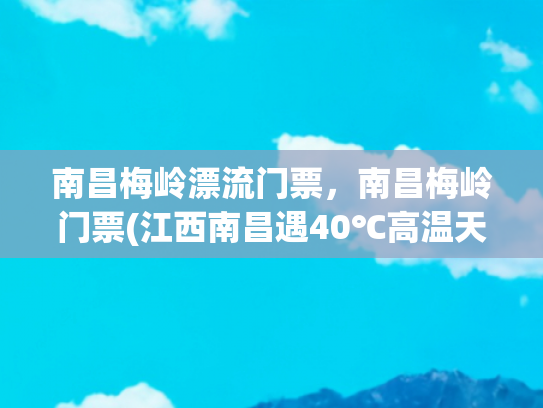 南昌梅岭漂流门票，南昌梅岭门票(江西南昌遇40℃高温天 梅岭峡谷漂流迎游客体验消暑)