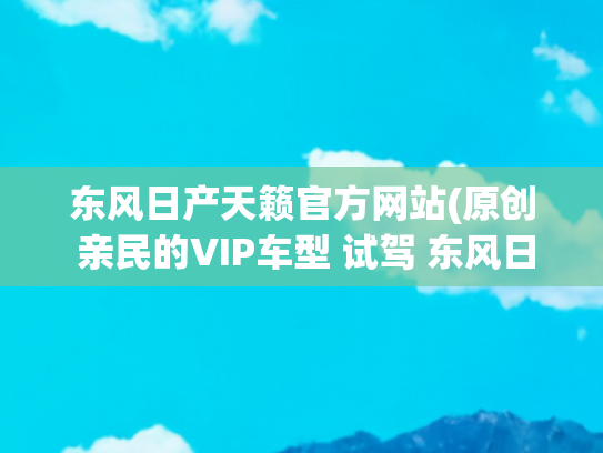 东风日产天籁官方网站(原创 亲民的VIP车型 试驾 东风日产全新天籁)