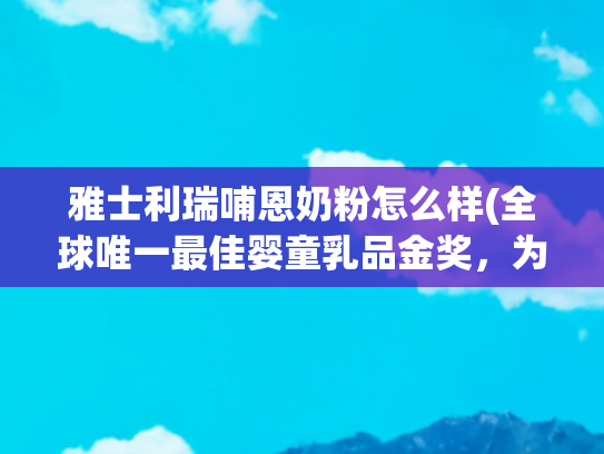 雅士利瑞哺恩奶粉怎么样(全球唯一最佳婴童乳品金奖，为什么是蒙牛瑞哺恩？)