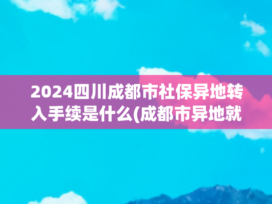 2024四川成都市社保异地转入手续是什么(成都市异地就医政策常见问答（三）)