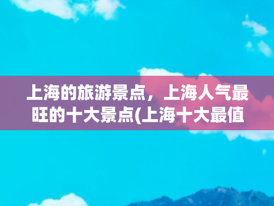 上海的旅游景点，上海人气最旺的十大景点(上海十大最值得去的地方，去过3算不错，全部去过就太厉害了！)
