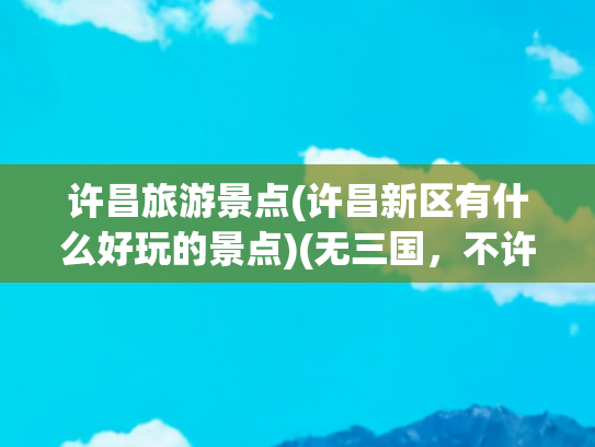 许昌旅游景点(许昌新区有什么好玩的景点)(无三国，不许昌！许昌旅游必打卡9大景点，许昌旅游攻略！)