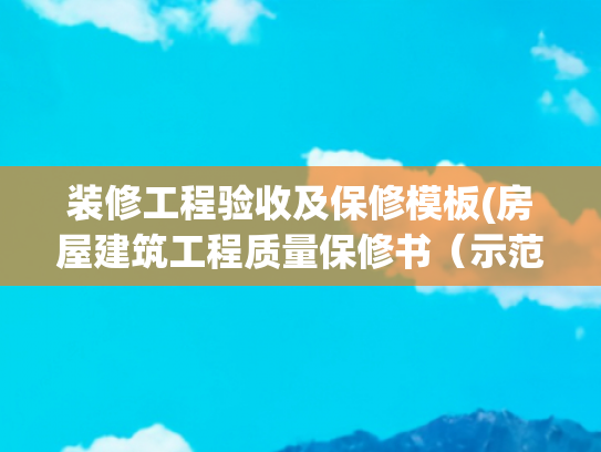 装修工程验收及保修模板(房屋建筑工程质量保修书（示范文本）)