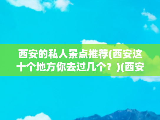 西安的私人景点推荐(西安这十个地方你去过几个？)(西安旅游必去的十大宝藏地，你去过几个？)