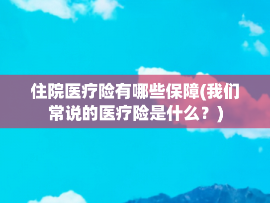 住院医疗险有哪些保障(我们常说的医疗险是什么？)