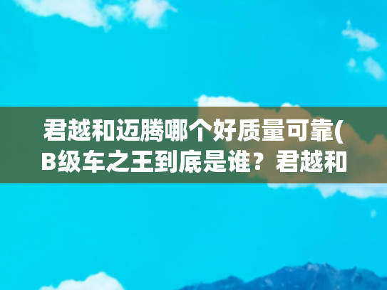 君越和迈腾哪个好质量可靠(B级车之王到底是谁？君越和迈腾哪个值得买?)