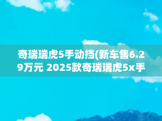 奇瑞瑞虎5手动挡(新车售6.29万元 2025款奇瑞瑞虎5x手动卓越版到店)
