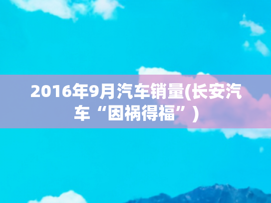 2016年9月汽车销量(长安汽车“因祸得福”)