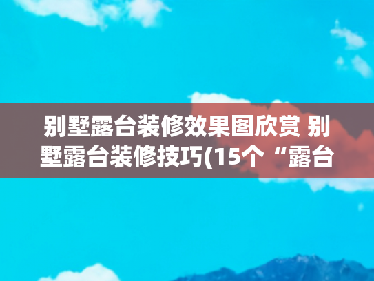 别墅露台装修效果图欣赏 别墅露台装修技巧(15个“露台改造”设计，宅家的日子，养养花喝喝茶，一点也不无聊)