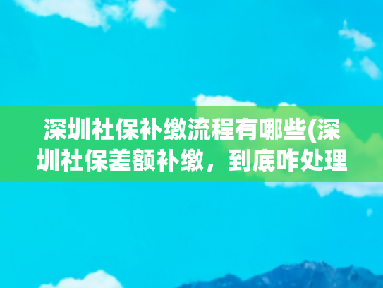 深圳社保补缴流程有哪些(深圳社保差额补缴，到底咋处理？看这篇就懂！)