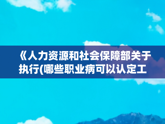 《人力资源和社会保障部关于执行(哪些职业病可以认定工伤？)