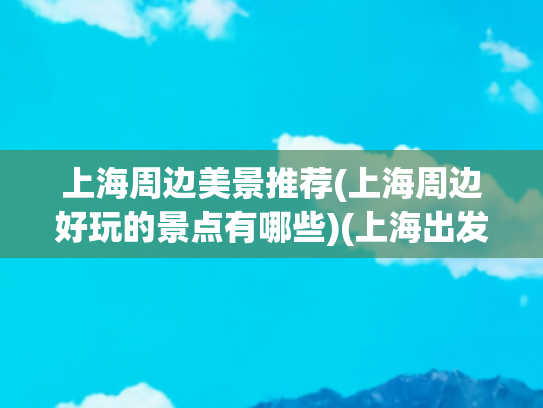 上海周边美景推荐(上海周边好玩的景点有哪些)(上海出发！这 6 座小城也太美了吧！景色秒杀网红景点，速冲！)