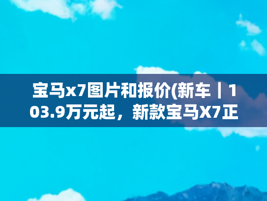 宝马x7图片和报价(新车｜103.9万元起，新款宝马X7正式上市，设计/动力迎来大更新)