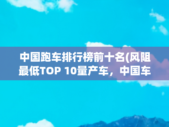 中国跑车排行榜前十名(风阻最低TOP 10量产车，中国车霸榜，0.21Cd根本上不了桌)