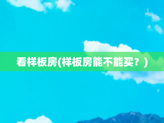 看样板房(样板房能不能买？)