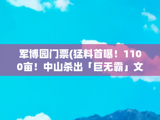 军博园门票(猛料首曝！1100亩！中山杀出「巨无霸」文旅！)
