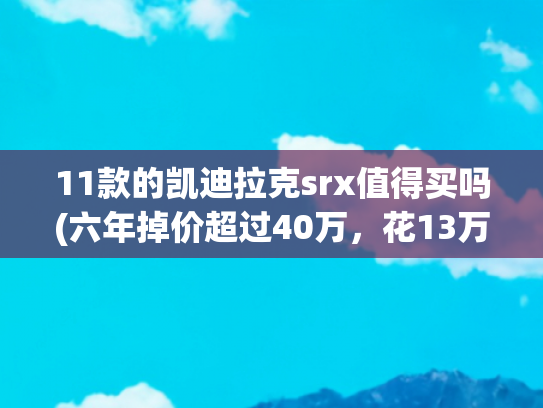 11款的凯迪拉克srx值得买吗(六年掉价超过40万，花13万买二手凯迪拉克SRX，算不算贵了？)