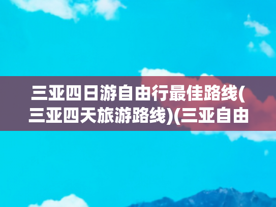 三亚四日游自由行最佳路线(三亚四天旅游路线)(三亚自由行全指南：避坑玩法与私藏景点一网打尽)