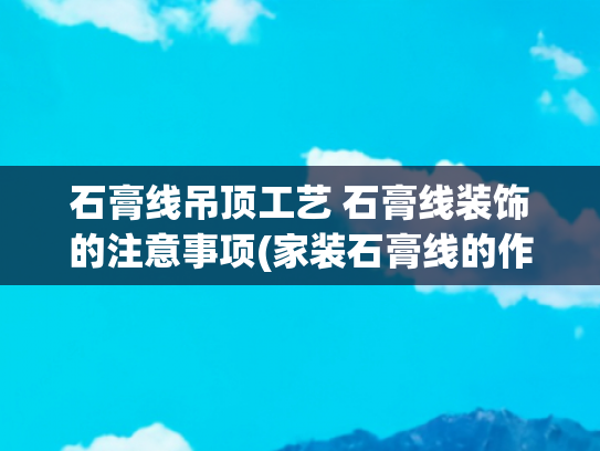 石膏线吊顶工艺 石膏线装饰的注意事项(家装石膏线的作用有哪些 石膏线安装注意事项有哪些)