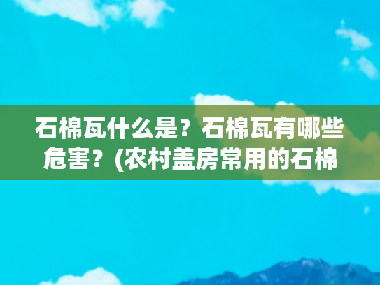 石棉瓦什么是？石棉瓦有哪些危害？(农村盖房常用的石棉瓦，为什么被多国禁用？它到底有什么危害？)