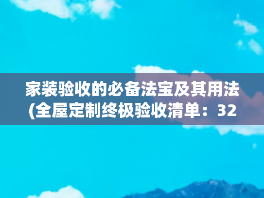 家装验收的必备法宝及其用法(全屋定制终极验收清单：32个关键项让装修不留遗憾📑)