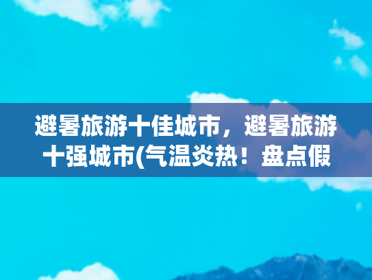 避暑旅游十佳城市，避暑旅游十强城市(气温炎热！盘点假期适合避暑出游的国内十大城市)