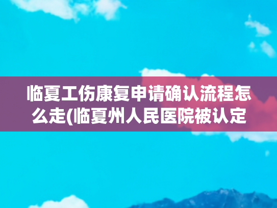 临夏工伤康复申请确认流程怎么走(临夏州人民医院被认定为州工伤康复定点医疗机构)