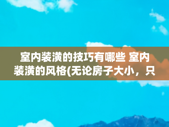 室内装潢的技巧有哪些 室内装潢的风格(无论房子大小，只要按照这50条经验装修，就能舒服的住上几十年)