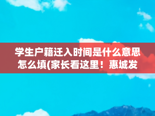 学生户籍迁入时间是什么意思怎么填(家长看这里！惠城发布2025年秋季公办学校转学申请须知)