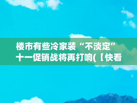 楼市有些冷家装“不淡定” 十一促销战将再打响(【快看】想购房，要装修，一站式促销活动来了~)