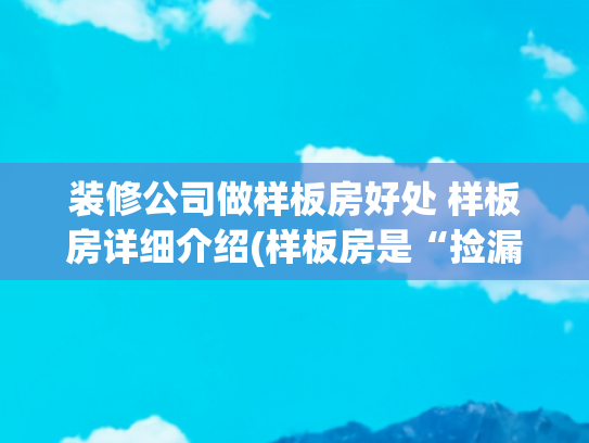 装修公司做样板房好处 样板房详细介绍(样板房是“捡漏”还是“陷阱”？内行人揭秘隐藏风险与真实价值)
