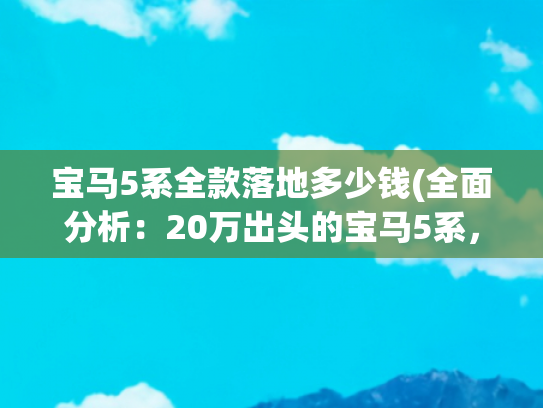 宝马5系全款落地多少钱(全面分析：20万出头的宝马5系，比奥迪A6L还便宜，值得入手吗？)